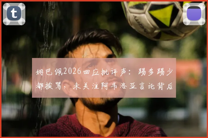姆巴佩2026回应批评声:踢多踢少都挨骂,未关注阿韦洛亚言论背后是何心态与矛盾解析