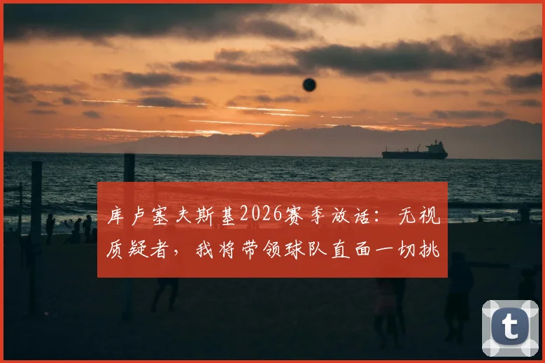 库卢塞夫斯基2026赛季放话：无视质疑者，我将带领球队直面一切挑战