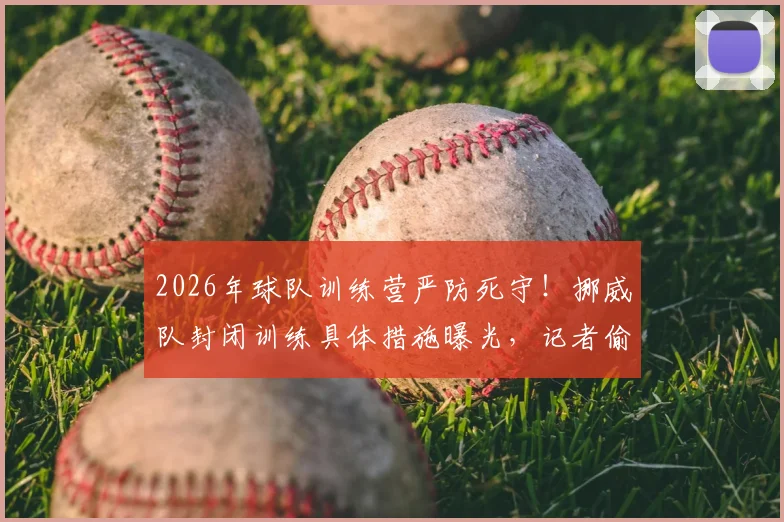 2026年球队训练营严防死守！挪威队封闭训练具体措施曝光，记者偷拍战术有多难？