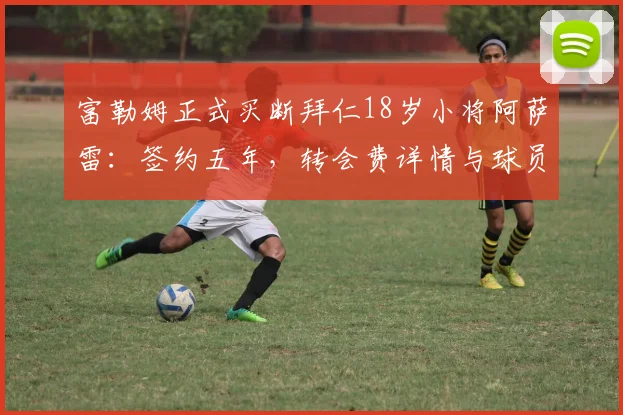 富勒姆正式买断拜仁18岁小将阿萨雷：签约五年，转会费详情与球员技术特点全面解析