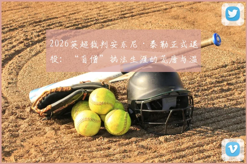 2026英超裁判安东尼·泰勒正式退役:“盲僧”执法生涯的荒唐与温情时刻全记录,回顾那些令球迷又爱又恨的经典判罚