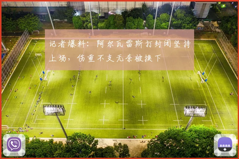 记者爆料：阿尔瓦雷斯打封闭坚持上场，伤重不支无奈被换下