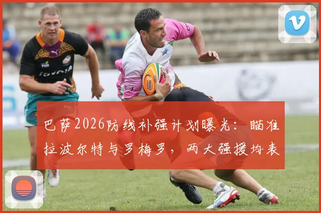 巴萨2026防线补强计划曝光：瞄准拉波尔特与罗梅罗，两大强援均表加盟意愿