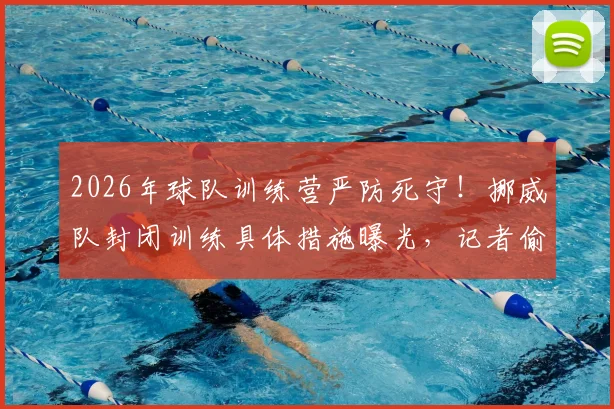 2026年球队训练营严防死守!挪威队封闭训练具体措施曝光,记者偷拍战术有多难?