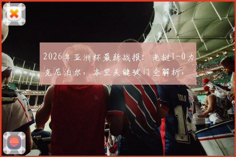 2026年亚洲杯最新战报:老挝1-0力克尼泊尔,本空关键破门全解析,附进球瞬间回放