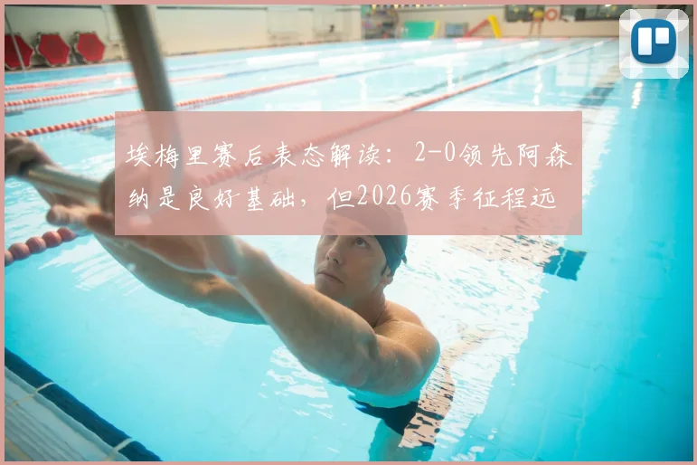 埃梅里赛后表态解读：2-0领先阿森纳是良好基础，但2026赛季征程远未结束