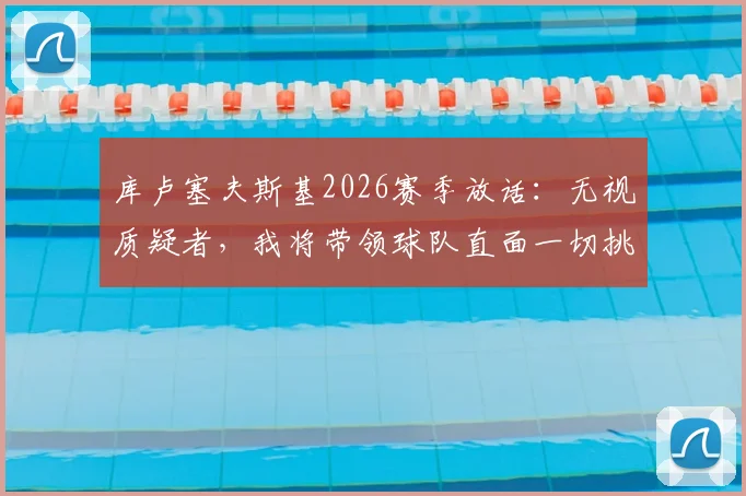库卢塞夫斯基2026赛季放话:无视质疑者,我将带领球队直面一切挑战