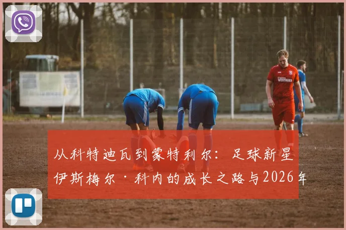 从科特迪瓦到蒙特利尔：足球新星伊斯梅尔·科内的成长之路与2026年世界杯前景展望