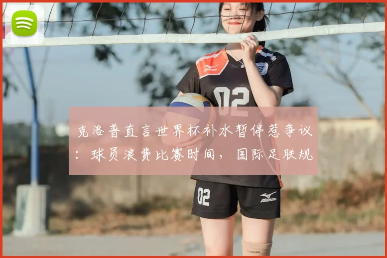 克洛普直言世界杯补水暂停惹争议:球员浪费比赛时间,国际足联规则是妥协吗?2026世界杯该如何调整?