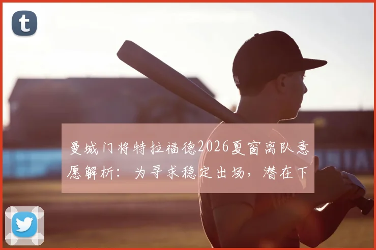 曼城门将特拉福德2026夏窗离队意愿解析：为寻求稳定出场，潜在下家与对曼城二门位置影响