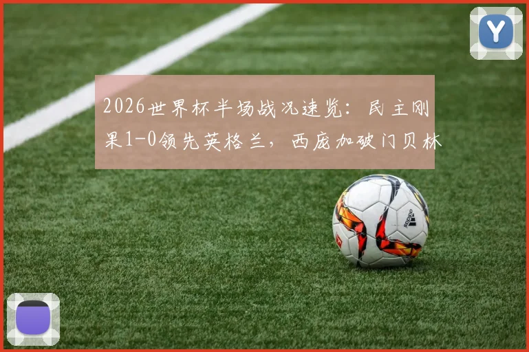 2026世界杯半场战况速览：民主刚果1-0领先英格兰，西庞加破门贝林厄姆险扳平