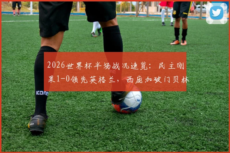 2026世界杯半场战况速览:民主刚果1-0领先英格兰,西庞加破门贝林厄姆险扳平