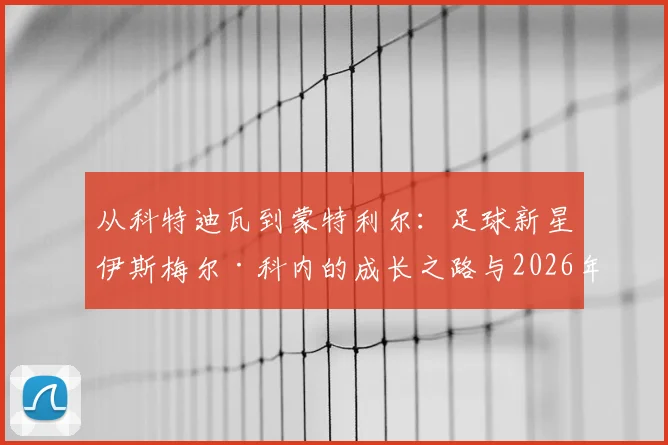 从科特迪瓦到蒙特利尔:足球新星伊斯梅尔·科内的成长之路与2026年世界杯前景展望