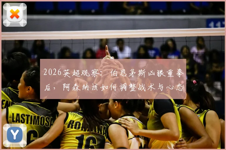 2026英超观察：伯恩茅斯凶狠重拳后，阿森纳该如何调整战术与心态？
